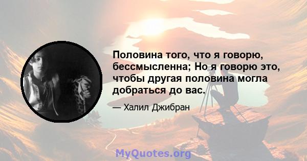 Половина того, что я говорю, бессмысленна; Но я говорю это, чтобы другая половина могла добраться до вас.