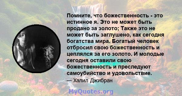 Помните, что божественность - это истинное я. Это не может быть продано за золото; Также это не может быть заглушено, как сегодня богатства мира. Богатый человек отбросил свою божественность и цеплялся за его золото. И