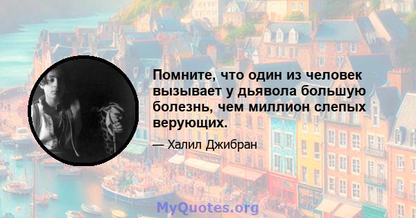 Помните, что один из человек вызывает у дьявола большую болезнь, чем миллион слепых верующих.