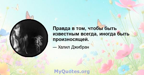 Правда в том, чтобы быть известным всегда, иногда быть произносящей.