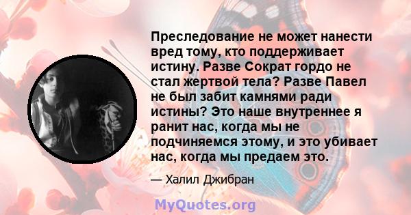 Преследование не может нанести вред тому, кто поддерживает истину. Разве Сократ гордо не стал жертвой тела? Разве Павел не был забит камнями ради истины? Это наше внутреннее я ранит нас, когда мы не подчиняемся этому, и 