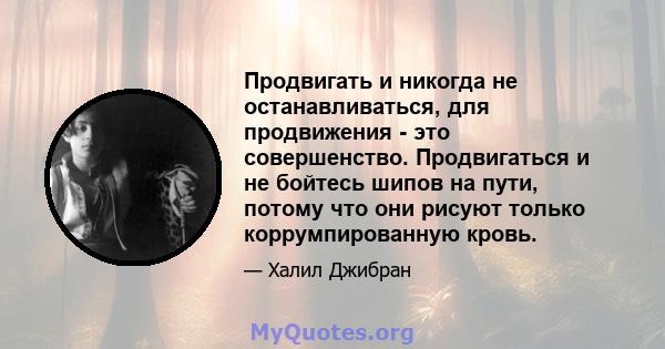 Продвигать и никогда не останавливаться, для продвижения - это совершенство. Продвигаться и не бойтесь шипов на пути, потому что они рисуют только коррумпированную кровь.