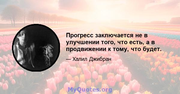 Прогресс заключается не в улучшении того, что есть, а в продвижении к тому, что будет.