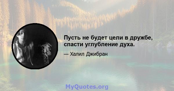 Пусть не будет цели в дружбе, спасти углубление духа.