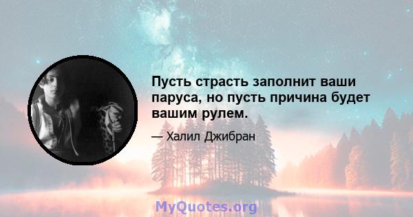 Пусть страсть заполнит ваши паруса, но пусть причина будет вашим рулем.