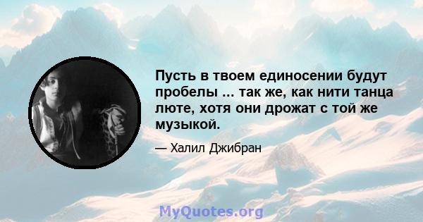 Пусть в твоем единосении будут пробелы ... так же, как нити танца люте, хотя они дрожат с той же музыкой.