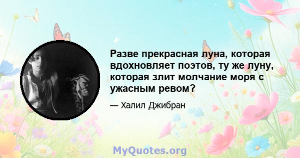 Разве прекрасная луна, которая вдохновляет поэтов, ту же луну, которая злит молчание моря с ужасным ревом?