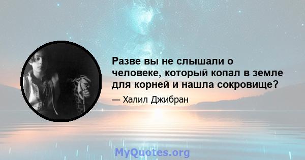 Разве вы не слышали о человеке, который копал в земле для корней и нашла сокровище?