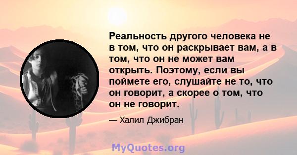 Реальность другого человека не в том, что он раскрывает вам, а в том, что он не может вам открыть. Поэтому, если вы поймете его, слушайте не то, что он говорит, а скорее о том, что он не говорит.