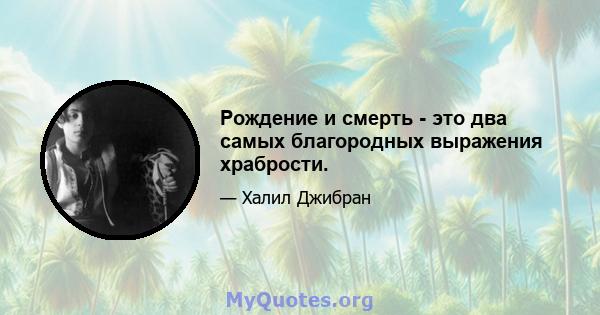 Рождение и смерть - это два самых благородных выражения храбрости.