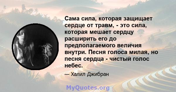 Сама сила, которая защищает сердце от травм, - это сила, которая мешает сердцу расширить его до предполагаемого величия внутри. Песня голоса милая, но песня сердца - чистый голос небес.