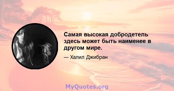 Самая высокая добродетель здесь может быть наименее в другом мире.