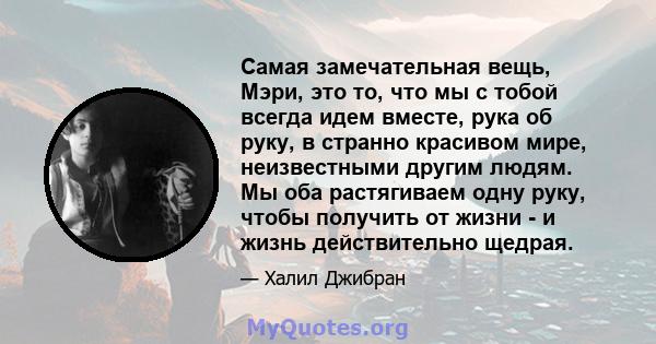 Самая замечательная вещь, Мэри, это то, что мы с тобой всегда идем вместе, рука об руку, в странно красивом мире, неизвестными другим людям. Мы оба растягиваем одну руку, чтобы получить от жизни - и жизнь действительно