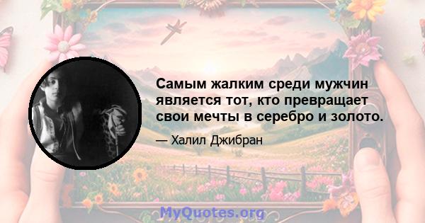 Самым жалким среди мужчин является тот, кто превращает свои мечты в серебро и золото.