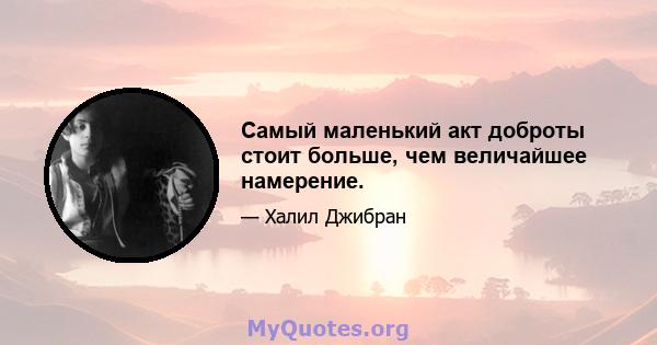 Самый маленький акт доброты стоит больше, чем величайшее намерение.