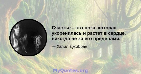 Счастье - это лоза, которая укоренилась и растет в сердце, никогда не за его пределами.