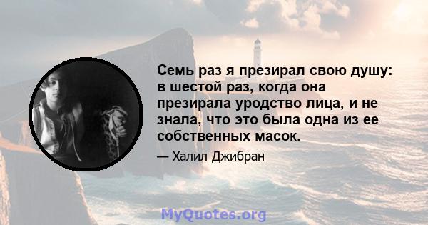 Семь раз я презирал свою душу: в шестой раз, когда она презирала уродство лица, и не знала, что это была одна из ее собственных масок.