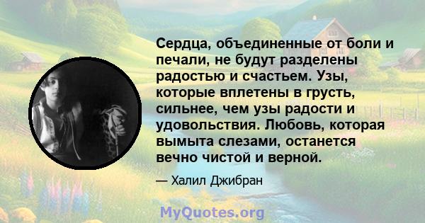 Сердца, объединенные от боли и печали, не будут разделены радостью и счастьем. Узы, которые вплетены в грусть, сильнее, чем узы радости и удовольствия. Любовь, которая вымыта слезами, останется вечно чистой и верной.