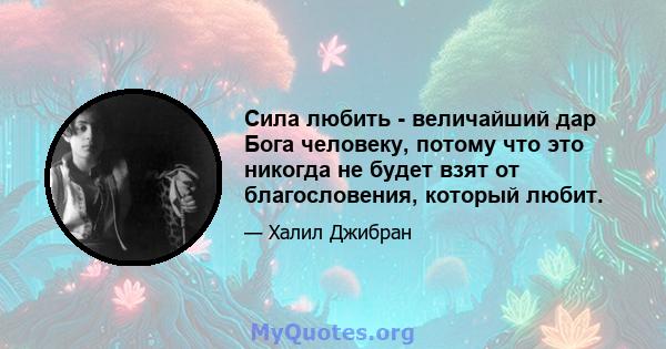 Сила любить - величайший дар Бога человеку, потому что это никогда не будет взят от благословения, который любит.