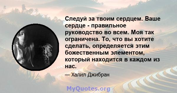 Следуй за твоим сердцем. Ваше сердце - правильное руководство во всем. Моя так ограничена. То, что вы хотите сделать, определяется этим божественным элементом, который находится в каждом из нас.