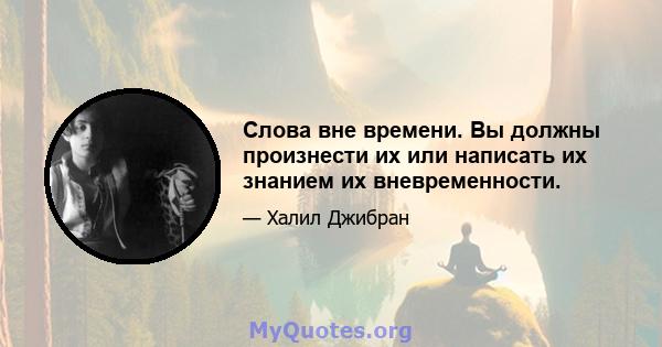 Слова вне времени. Вы должны произнести их или написать их знанием их вневременности.