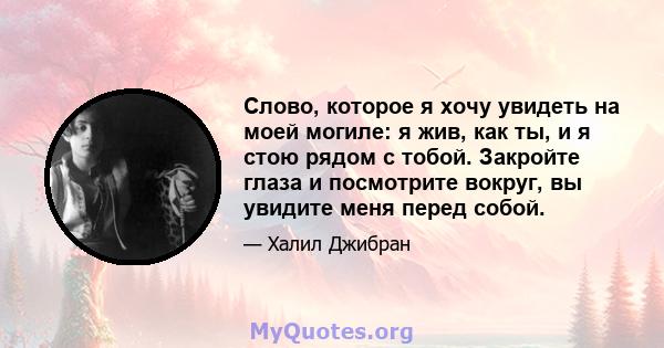 Слово, которое я хочу увидеть на моей могиле: я жив, как ты, и я стою рядом с тобой. Закройте глаза и посмотрите вокруг, вы увидите меня перед собой.