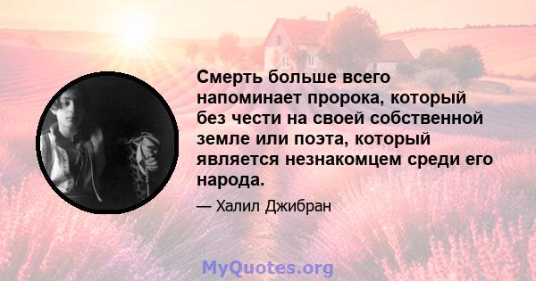 Смерть больше всего напоминает пророка, который без чести на своей собственной земле или поэта, который является незнакомцем среди его народа.