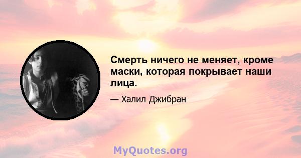 Смерть ничего не меняет, кроме маски, которая покрывает наши лица.