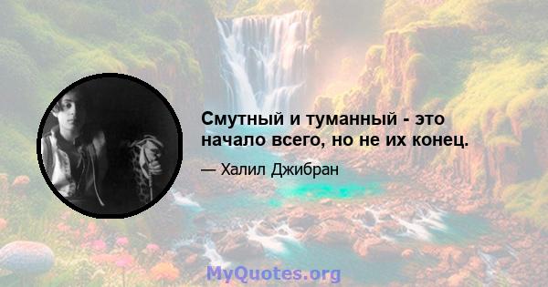 Смутный и туманный - это начало всего, но не их конец.