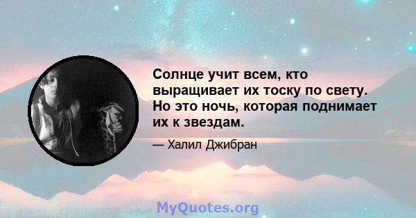 Солнце учит всем, кто выращивает их тоску по свету. Но это ночь, которая поднимает их к звездам.