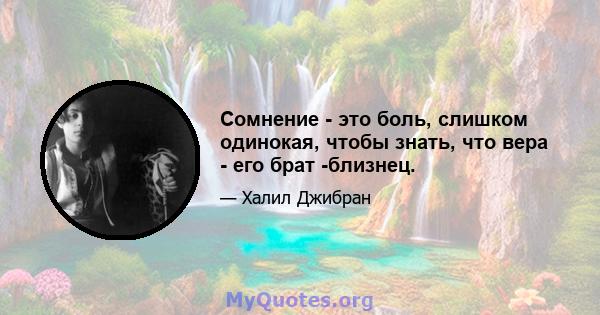 Сомнение - это боль, слишком одинокая, чтобы знать, что вера - его брат -близнец.