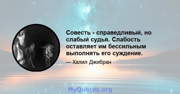 Совесть - справедливый, но слабый судья. Слабость оставляет им бессильным выполнять его суждение.