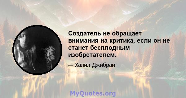 Создатель не обращает внимания на критика, если он не станет бесплодным изобретателем.