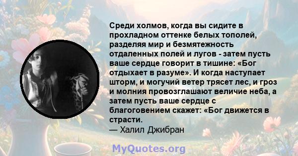 Среди холмов, когда вы сидите в прохладном оттенке белых тополей, разделяя мир и безмятежность отдаленных полей и лугов - затем пусть ваше сердце говорит в тишине: «Бог отдыхает в разуме». И когда наступает шторм, и