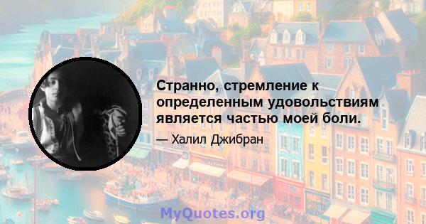 Странно, стремление к определенным удовольствиям является частью моей боли.