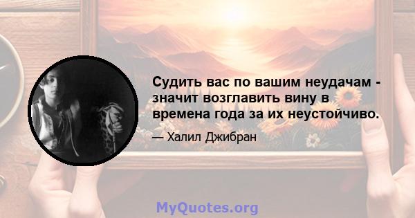 Судить вас по вашим неудачам - значит возглавить вину в времена года за их неустойчиво.