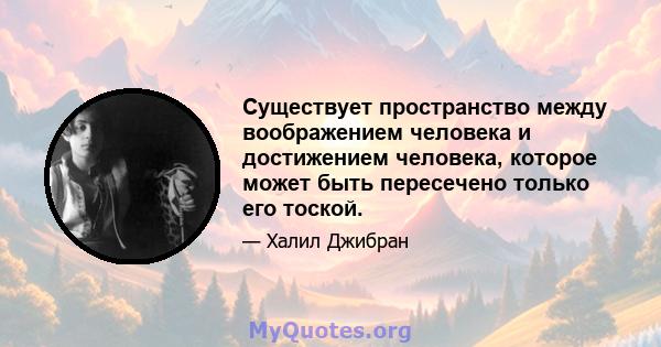 Существует пространство между воображением человека и достижением человека, которое может быть пересечено только его тоской.