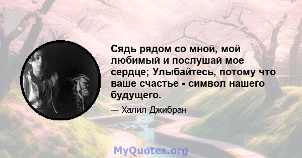 Сядь рядом со мной, мой любимый и послушай мое сердце; Улыбайтесь, потому что ваше счастье - символ нашего будущего.