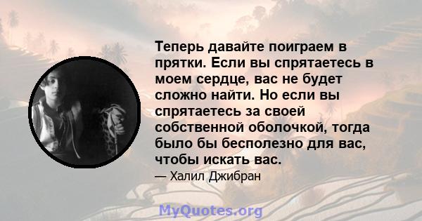 Теперь давайте поиграем в прятки. Если вы спрятаетесь в моем сердце, вас не будет сложно найти. Но если вы спрятаетесь за своей собственной оболочкой, тогда было бы бесполезно для вас, чтобы искать вас.