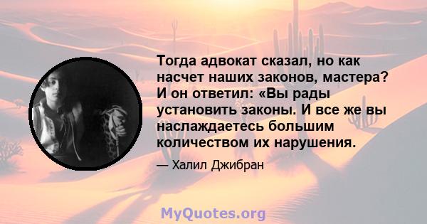 Тогда адвокат сказал, но как насчет наших законов, мастера? И он ответил: «Вы рады установить законы. И все же вы наслаждаетесь большим количеством их нарушения.