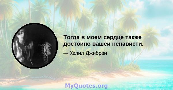 Тогда в моем сердце также достойно вашей ненависти.