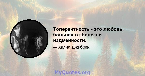 Толерантность - это любовь, больная от болезни надменности.