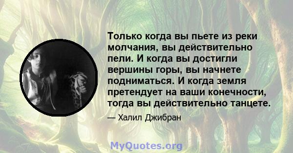 Только когда вы пьете из реки молчания, вы действительно пели. И когда вы достигли вершины горы, вы начнете подниматься. И когда земля претендует на ваши конечности, тогда вы действительно танцете.