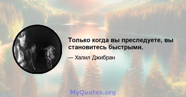 Только когда вы преследуете, вы становитесь быстрыми.