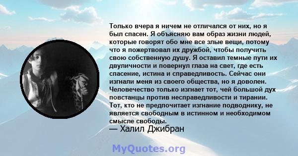 Только вчера я ничем не отличался от них, но я был спасен. Я объясняю вам образ жизни людей, которые говорят обо мне все злые вещи, потому что я пожертвовал их дружбой, чтобы получить свою собственную душу. Я оставил