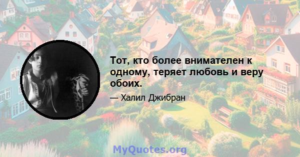 Тот, кто более внимателен к одному, теряет любовь и веру обоих.