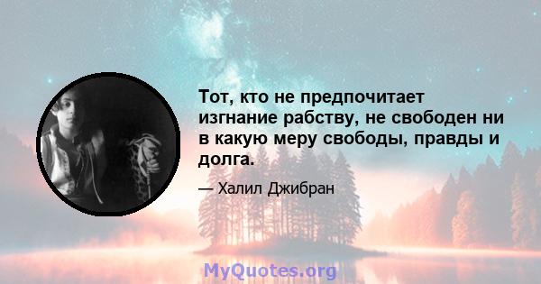 Тот, кто не предпочитает изгнание рабству, не свободен ни в какую меру свободы, правды и долга.