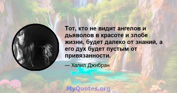 Тот, кто не видит ангелов и дьяволов в красоте и злобе жизни, будет далеко от знаний, а его дух будет пустым от привязанности.