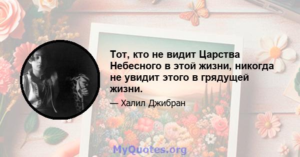 Тот, кто не видит Царства Небесного в этой жизни, никогда не увидит этого в грядущей жизни.