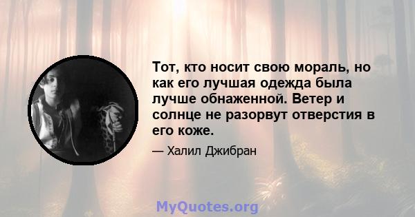 Тот, кто носит свою мораль, но как его лучшая одежда была лучше обнаженной. Ветер и солнце не разорвут отверстия в его коже.